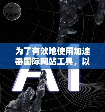 为了有效地使用加速器国际网站工具,以下是一些步骤和建议