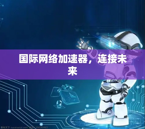 国际网络加速器,连接未来