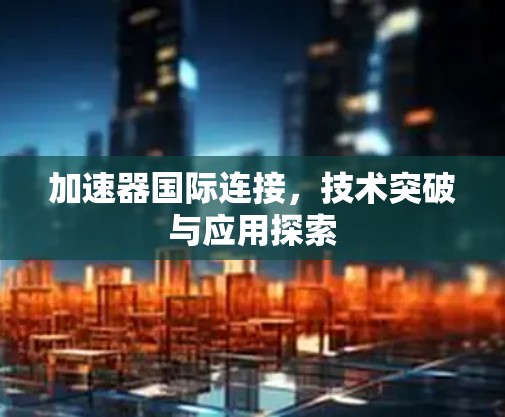 加速器国际连接,技术突破与应用探索 加速器国际连接,技术突破与应用探索