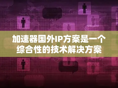 加速器国外IP方案是一个综合性的技术解决方案,旨在帮助用户在海外使用加速器设备,满足特定需求。以下是关于加速器国外IP方案的详细分析
