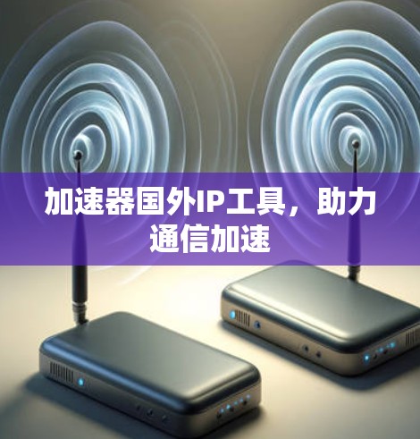 加速器国外IP工具,助力通信加速 加速器国外IP工具,助力通信加速