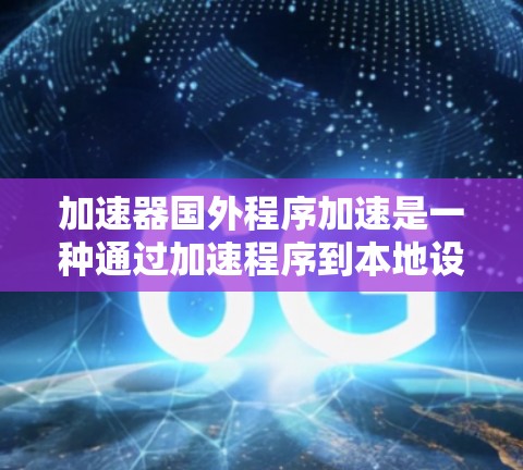加速器国外程序加速是一种通过加速程序到本地设备来减少延迟和成本的方法。以下是对这一技术的详细分析和建议