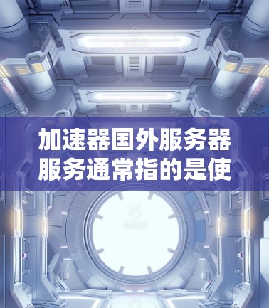 加速器国外服务器服务通常指的是使用国外服务器作为加速源,帮助国内服务器或云服务器提升性能和速度。以下是关于加速国外服务器的一些关键点和建议