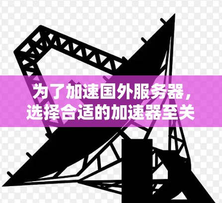 为了加速国外服务器,选择合适的加速器至关重要,以下是一个综合性的推荐方案