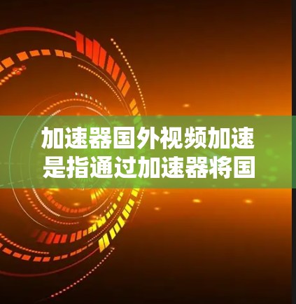 加速器国外视频加速是指通过加速器将国外视频文件快速下载到本地计算机中，方便观看或观看。以下是一些常见的加速器和使用方法，帮助您加速国外视频