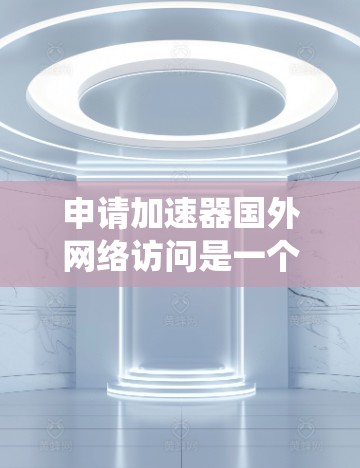 申请加速器国外网络访问是一个系统性的过程,涉及多个步骤和细节,需要综合考虑以下因素 申请加速器国外网络访问是一个系统性的过程,涉及多个步骤和细节,需要综合考虑以下因素