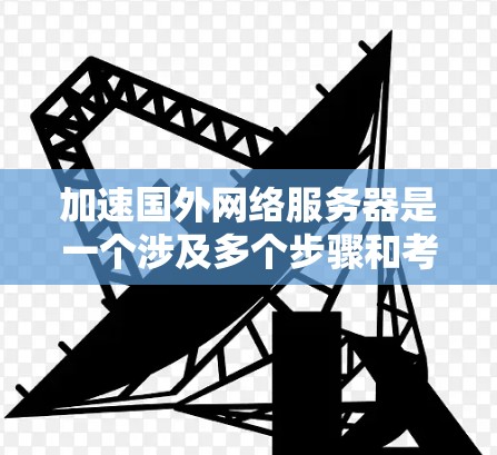 加速国外网络服务器是一个涉及多个步骤和考虑因素的问题，以下是一步一步的解决方案