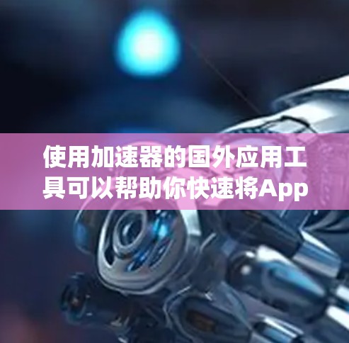 使用加速器的国外应用工具可以帮助你快速将App从移动应用商店加速到Web应用或手机应用,同时还可以优化缓存和减少恶意软件检测次数。以下是使用加速器的步骤指南