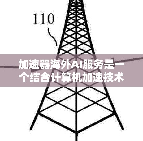 加速器海外AI服务是一个结合计算机加速技术和人工智能的技术，旨在提高处理速度和效率，广泛应用于国际和地区。以下是对该服务的详细分析