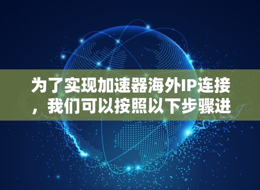 为了实现加速器海外IP连接,我们可以按照以下步骤进行