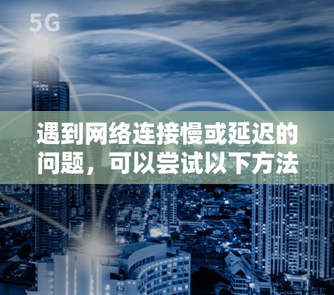 遇到网络连接慢或延迟的问题，可以尝试以下方法来解决