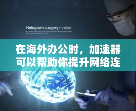在海外办公时，加速器可以帮助你提升网络连接效率，从而更好地完成任务。以下是一些常见的加速器类型及其使用方法