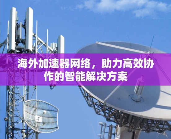 海外加速器网络，助力高效协作的智能解决方案