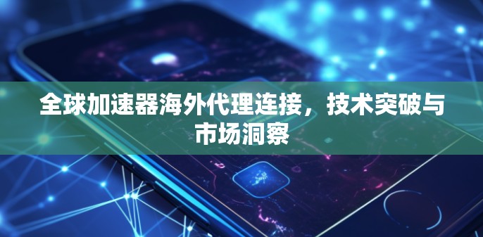 全球加速器海外代理连接,技术突破与市场洞察
