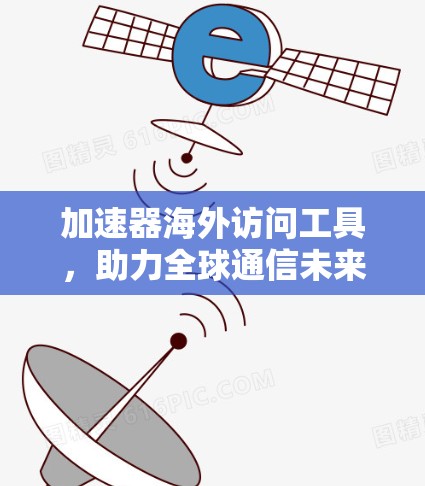 加速器海外访问工具,助力全球通信未来的基础设施