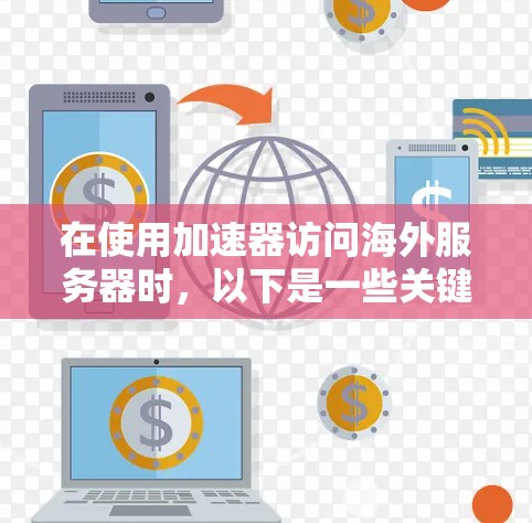 在使用加速器访问海外服务器时,以下是一些关键步骤和操作说明