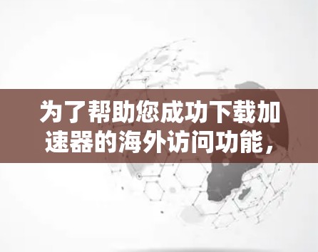 为了帮助您成功下载加速器的海外访问功能,以下是一个详细的步骤指南 为了帮助您成功下载加速器的海外访问功能,以下是一个详细的步骤指南