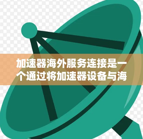 加速器海外服务连接是一个通过将加速器设备与海外服务集成在一起的系统,用于通过海外服务器进行加速和处理特定的海外业务任务。以下是对该概念的详细分析