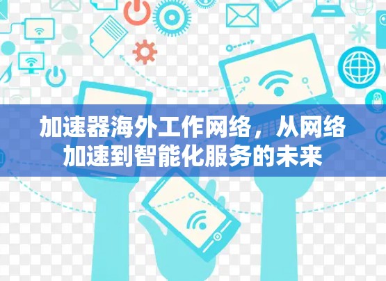 加速器海外工作网络,从网络加速到智能化服务的未来 加速器海外工作网络,从网络加速到智能化服务的未来