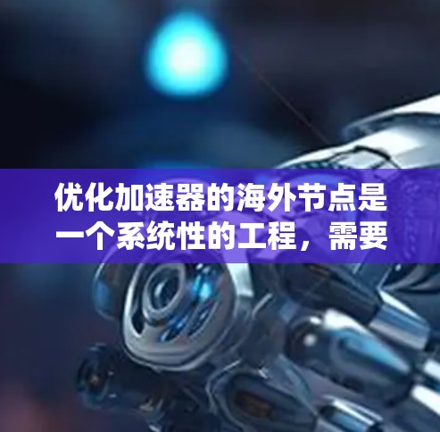 优化加速器的海外节点是一个系统性的工程,需要从多个方面进行考虑和优化。以下是一步步的优化方案