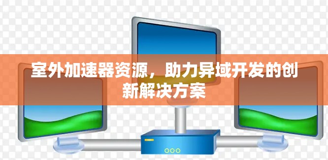 室外加速器资源,助力异域开发的创新解决方案