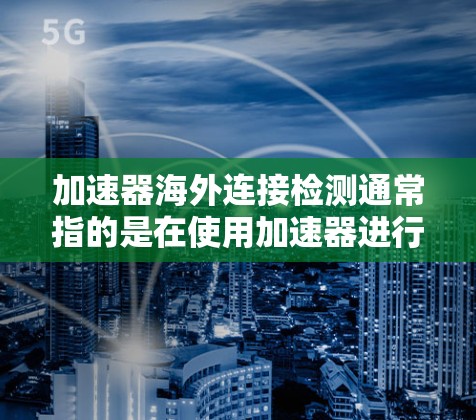 加速器海外连接检测通常指的是在使用加速器进行计算机加速时,遇到在海外市场(如海外地区)使用的连接问题。以下是一些可能的解决方案