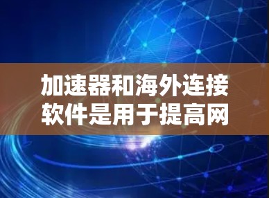加速器和海外连接软件是用于提高网页加载速度的工具，通常通过连接到海外服务器进行加速。以下是一个详细的指南，帮助您选择和使用合适的加速器软件