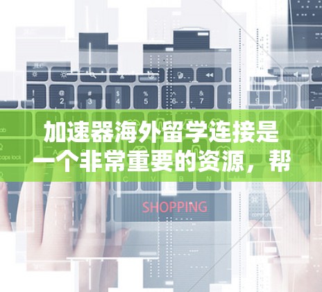 加速器海外留学连接是一个非常重要的资源,帮助学生快速获取国际化的教育和学习机会。以下是一些常用的加速器和资源,供您参考