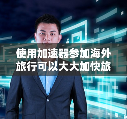 使用加速器参加海外旅行可以大大加快旅行进程，以下是详细的步骤和注意事项