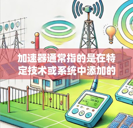 加速器通常指的是在特定技术或系统中添加的加速功能，旨在提升性能、减少延迟或提高处理速度。当讨论海外内容访问时，可能指的是从外部存储、服务器或网络资源中访问内容，通常涉及内容管理、数据处理或信息检索