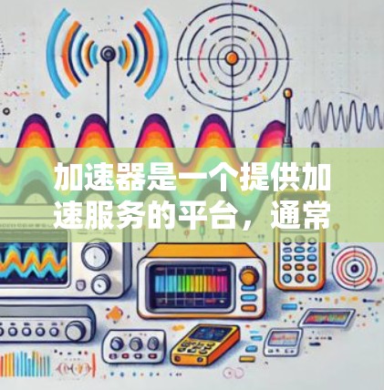 加速器是一个提供加速服务的平台，通常用于提高网络速度、远程登录或处理外部资源的需求。为了访问海外加速器的平台，以下是一些通用的步骤和注意事项