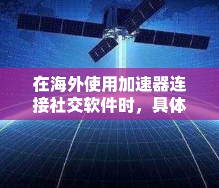 在海外使用加速器连接社交软件时,具体操作步骤可能因加速器和目标软件而异。以下是一些通用的步骤和注意事项,帮助您更好地连接海外社交软件