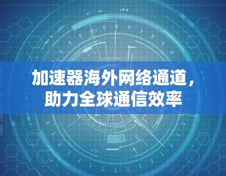 加速器海外网络通道,助力全球通信效率 加速器海外网络通道,助力全球通信效率
