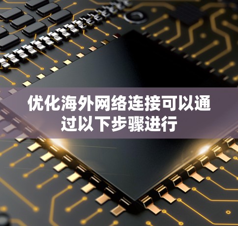 优化海外网络连接可以通过以下步骤进行