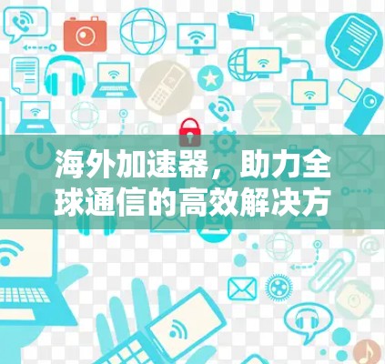 海外加速器,助力全球通信的高效解决方案 海外加速器,助力全球通信的高效解决方案