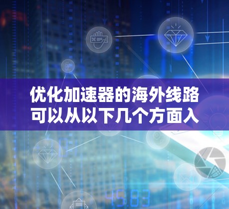 优化加速器的海外线路可以从以下几个方面入手，以确保其性能和安全性得到提升