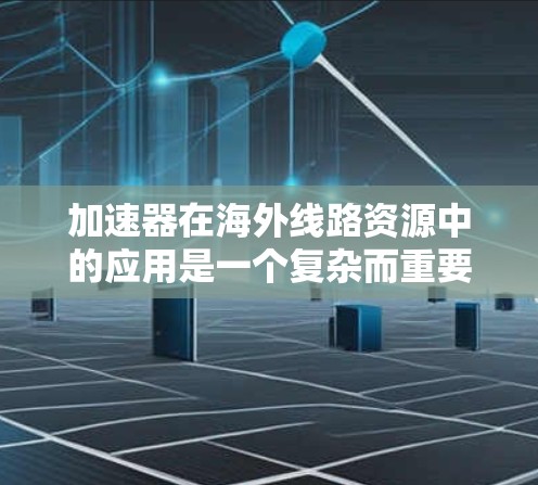 加速器在海外线路资源中的应用是一个复杂而重要的领域，涉及多个关键方面。以下是对该领域的总结和扩展