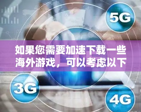如果您需要加速下载一些海外游戏,可以考虑以下几种方法 如果您需要加速下载一些海外游戏,可以考虑以下几种方法