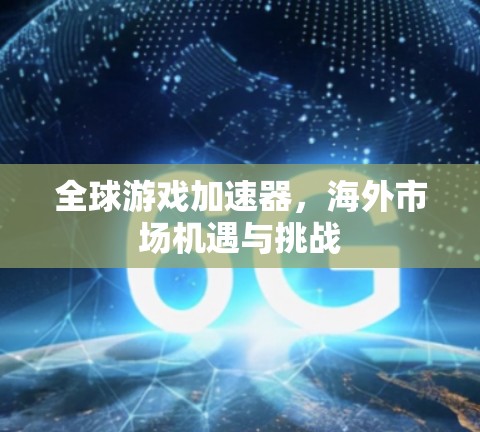 全球游戏加速器,海外市场机遇与挑战