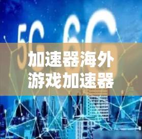 加速器海外游戏加速器，让游戏无需等待，轻松提升流畅度