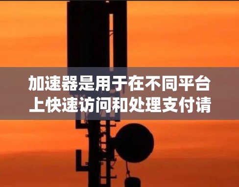 加速器是用于在不同平台上快速访问和处理支付请求的工具。如果你指的是某个特定的加速器,例如PayPal或支付宝等支付平台的API,我可以提供一些通用的使用方法或解决步骤 加速器是用于在不同平台上快速访问和处理支付请求的工具。如果你指的是某个特定的加速器,例如PayPal或支付宝等支付平台的API,我可以提供一些通用的使用方法或解决步骤