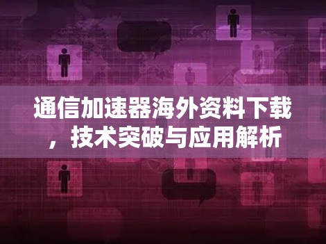 通信加速器海外资料下载,技术突破与应用解析 通信加速器海外资料下载,技术突破与应用解析