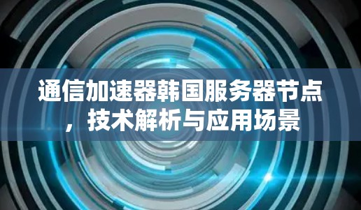 通信加速器韩国服务器节点,技术解析与应用场景