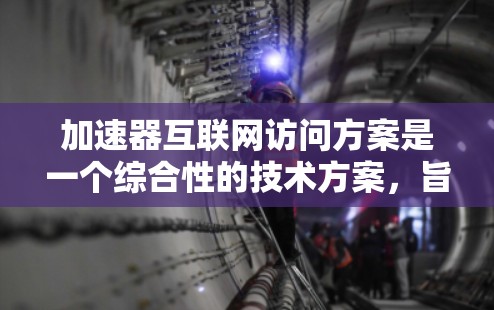 加速器互联网访问方案是一个综合性的技术方案,旨在通过利用各种加速器技术,提升用户访问互联网的效率和用户体验。以下是对该方案的分步说明