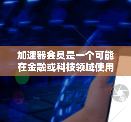 加速器会员是一个可能在金融或科技领域使用的术语，具体含义取决于上下文。以下是基于可能的解释和延伸