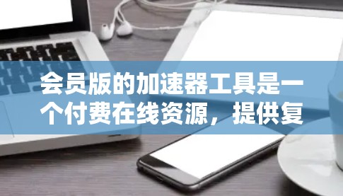 会员版的加速器工具是一个付费在线资源,提供复杂的数学计算、函数图像绘制、微积分运算等多种功能。以下是详细的总结