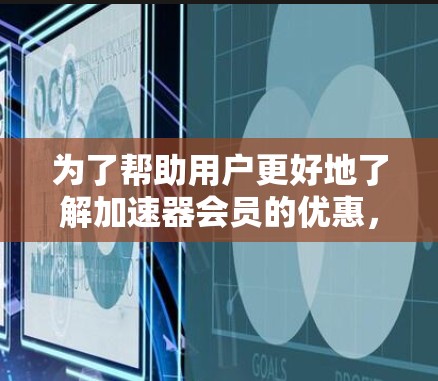 为了帮助用户更好地了解加速器会员的优惠,并做出明智的选择,以下是详细的会员优惠清单,涵盖各个方面的优惠类型和使用场景