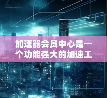 加速器会员中心是一个功能强大的加速工具,用户注册并登录后可以利用会员卡进行下载。以下是详细的步骤和信息