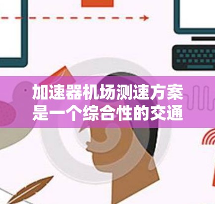 加速器机场测速方案是一个综合性的交通管理措施,旨在通过实时监测和监控机场和高速公路车辆的速度,以确保交通的高效和安全。以下是该方案的详细说明