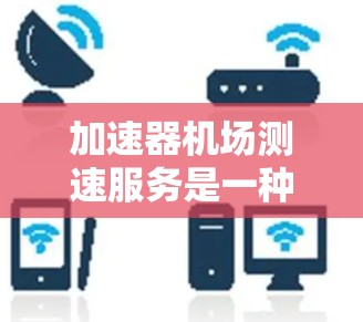 加速器机场测速服务是一种专业的安全措施,旨在确保飞机在机场跑道上的安全运行。以下是对该服务的详细分析 加速器机场测速服务是一种专业的安全措施,旨在确保飞机在机场跑道上的安全运行。以下是对该服务的详细分析